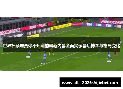 世界杯预选赛你不知道的最新内幕全面揭示幕后博弈与格局变化