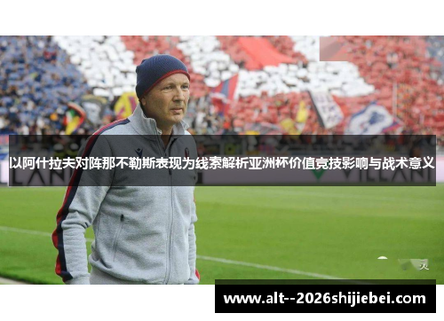 以阿什拉夫对阵那不勒斯表现为线索解析亚洲杯价值竞技影响与战术意义