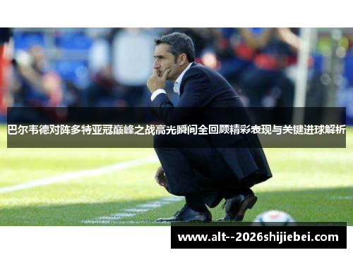 巴尔韦德对阵多特亚冠巅峰之战高光瞬间全回顾精彩表现与关键进球解析 巴尔韦德对阵多特亚冠巅峰之战高光瞬间全回顾精彩表现与关键进球解析