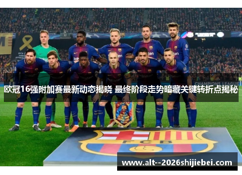 欧冠16强附加赛最新动态揭晓 最终阶段走势暗藏关键转折点揭秘