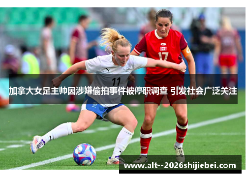 加拿大女足主帅因涉嫌偷拍事件被停职调查 引发社会广泛关注 加拿大女足主帅因涉嫌偷拍事件被停职调查 引发社会广泛关注