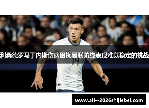 利桑德罗马丁内斯伤病困扰曼联防线表现难以稳定的挑战