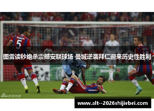 图雷读秒绝杀震撼安联球场 曼城逆袭拜仁迎来历史性胜利 图雷读秒绝杀震撼安联球场 曼城逆袭拜仁迎来历史性胜利