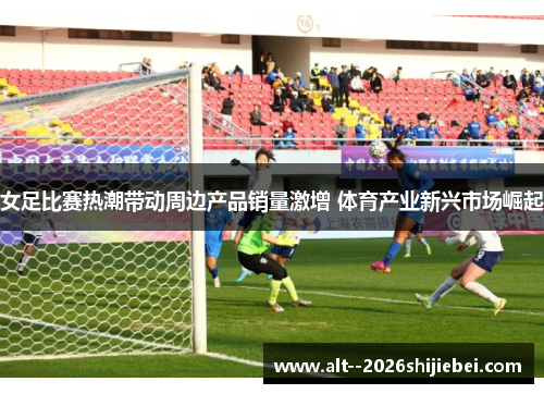 女足比赛热潮带动周边产品销量激增 体育产业新兴市场崛起 女足比赛热潮带动周边产品销量激增 体育产业新兴市场崛起