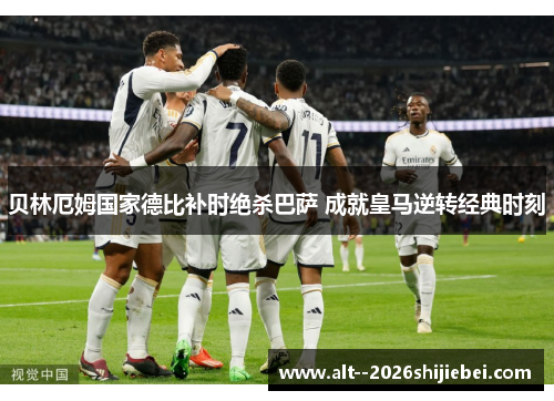 贝林厄姆国家德比补时绝杀巴萨 成就皇马逆转经典时刻