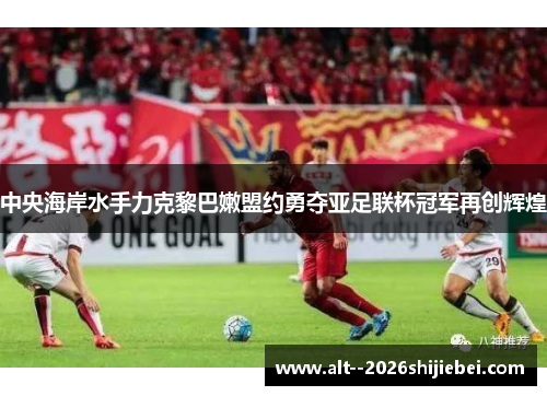 中央海岸水手力克黎巴嫩盟约勇夺亚足联杯冠军再创辉煌