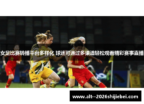 女足比赛转播平台多样化 球迷可通过多渠道轻松观看精彩赛事直播