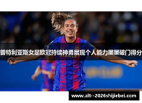 普特利亚斯女足欧冠持续神勇展现个人能力屡屡破门得分