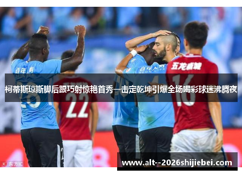 柯蒂斯琼斯脚后跟巧射惊艳首秀一击定乾坤引爆全场喝彩球迷沸腾夜