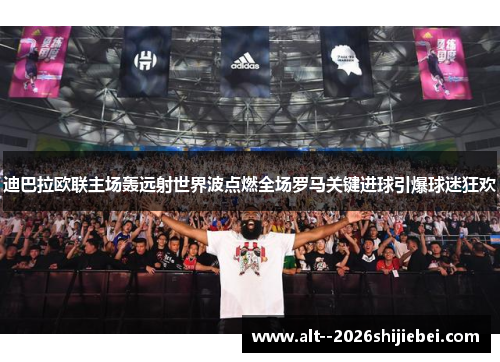 迪巴拉欧联主场轰远射世界波点燃全场罗马关键进球引爆球迷狂欢