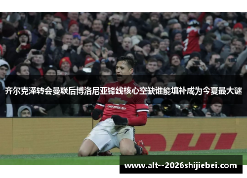 齐尔克泽转会曼联后博洛尼亚锋线核心空缺谁能填补成为今夏最大谜