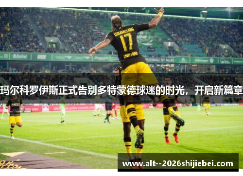 玛尔科罗伊斯正式告别多特蒙德球迷的时光,开启新篇章 玛尔科罗伊斯正式告别多特蒙德球迷的时光,开启新篇章