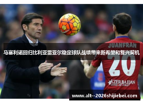 马塞利诺回归比利亚雷亚尔稳定球队战绩带来新希望和复兴契机 马塞利诺回归比利亚雷亚尔稳定球队战绩带来新希望和复兴契机