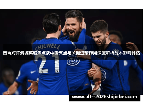 吉鲁对阵曼城英超焦点战中锋支点与关键进球作用深度解析战术影响评估 吉鲁对阵曼城英超焦点战中锋支点与关键进球作用深度解析战术影响评估