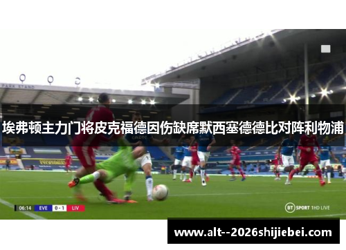 埃弗顿主力门将皮克福德因伤缺席默西塞德德比对阵利物浦 埃弗顿主力门将皮克福德因伤缺席默西塞德德比对阵利物浦